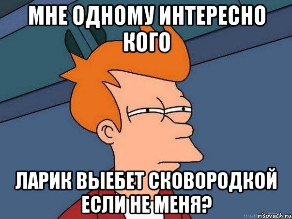 мне одному интересно кого ларик выебет сковородкой если не меня?, Мем  Фрай (мне кажется или)