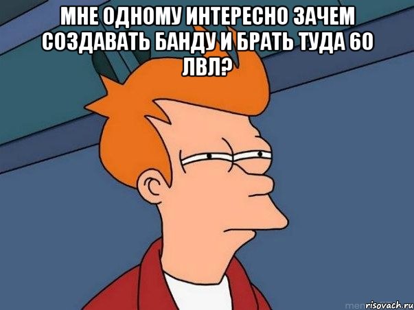 мне одному интересно зачем создавать банду и брать туда 60 лвл? , Мем  Фрай (мне кажется или)