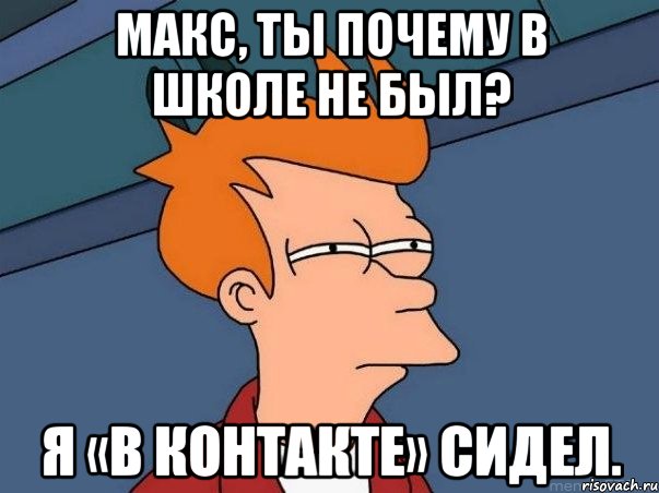 макс, ты почему в школе не был? я «в контакте» сидел., Мем  Фрай (мне кажется или)