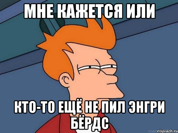 мне кажется или кто-то ещё не пил энгри бёрдс, Мем  Фрай (мне кажется или)