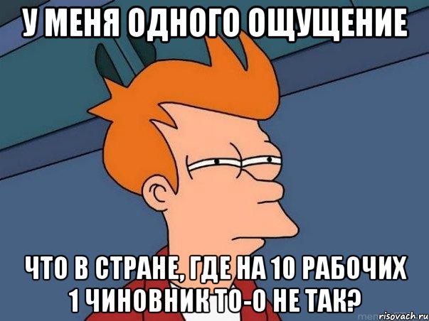 у меня одного ощущение что в стране, где на 10 рабочих 1 чиновник то-о не так?, Мем  Фрай (мне кажется или)