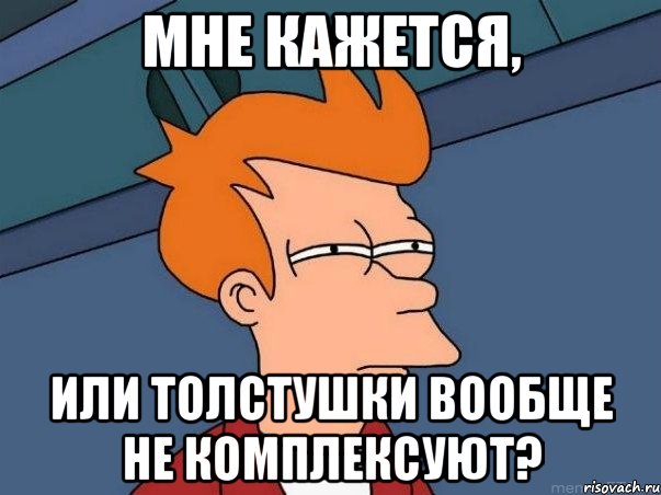 мне кажется, или толстушки вообще не комплексуют?, Мем  Фрай (мне кажется или)