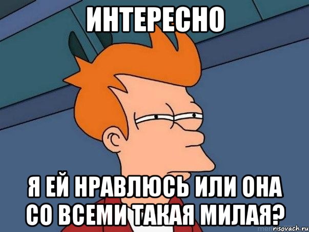 интересно я ей нравлюсь или она со всеми такая милая?, Мем  Фрай (мне кажется или)