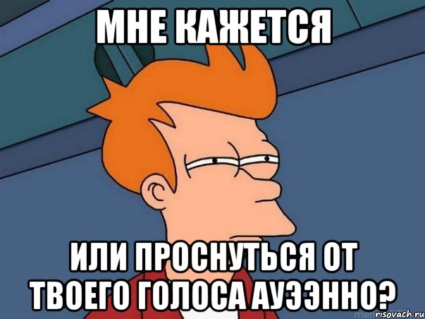 мне кажется или проснуться от твоего голоса ауээнно?, Мем  Фрай (мне кажется или)