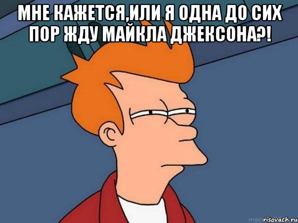 мне кажется,или я одна до сих пор жду майкла джексона?! , Мем  Фрай (мне кажется или)