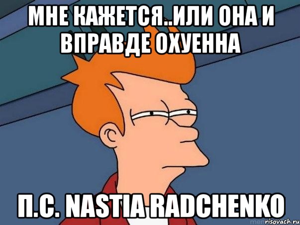 мне кажется..или она и вправде охуенна п.с. nastia radchenko, Мем  Фрай (мне кажется или)