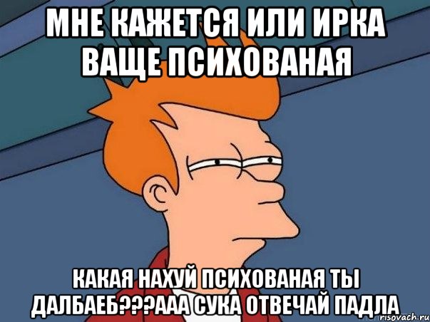 мне кажется или ирка ваще психованая какая нахуй психованая ты далбаеб???ааа сука отвечай падла, Мем  Фрай (мне кажется или)