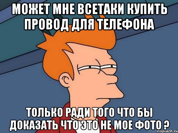 может мне всетаки купить провод для телефона только ради того что бы доказать что это не мое фото ?, Мем  Фрай (мне кажется или)