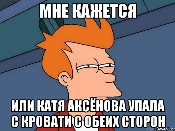 мне кажется или катя аксёнова упала с кровати с обеих сторон, Мем  Фрай (мне кажется или)