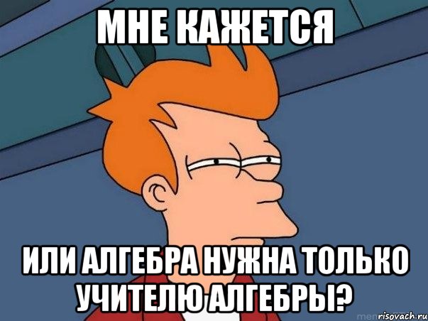 мне кажется или алгебра нужна только учителю алгебры?, Мем  Фрай (мне кажется или)