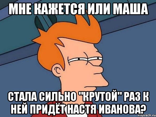 мне кажется или маша стала сильно "крутой" раз к ней придёт настя иванова?, Мем  Фрай (мне кажется или)