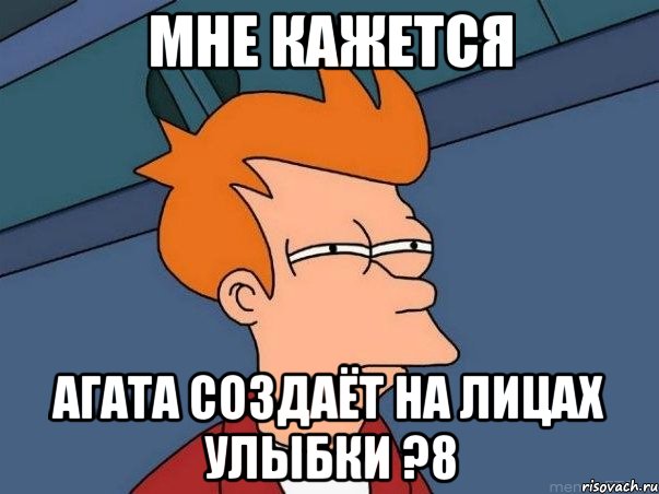 мне кажется агата создаёт на лицах улыбки ?8, Мем  Фрай (мне кажется или)