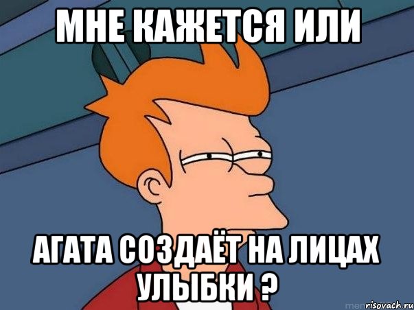 мне кажется или агата создаёт на лицах улыбки ?, Мем  Фрай (мне кажется или)