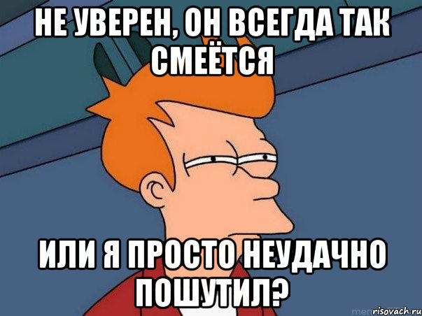 не уверен, он всегда так смеётся или я просто неудачно пошутил?, Мем  Фрай (мне кажется или)