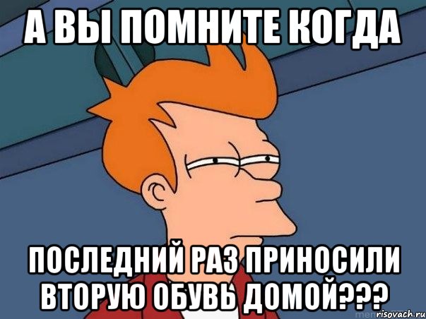 а вы помните когда последний раз приносили вторую обувь домой???, Мем  Фрай (мне кажется или)