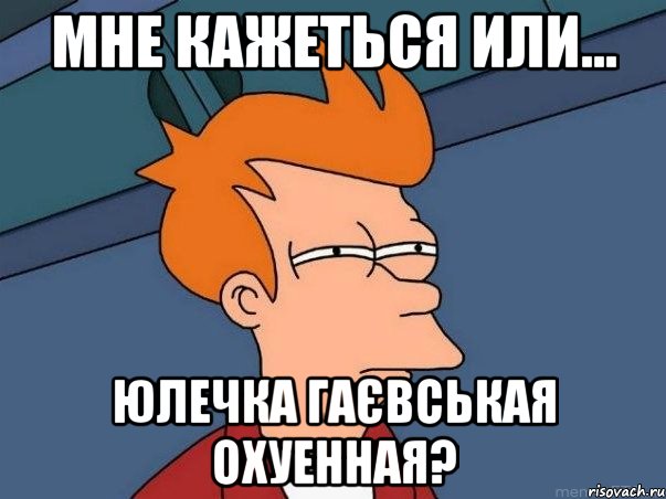 мне кажеться или... юлечка гаєвськая охуенная?, Мем  Фрай (мне кажется или)