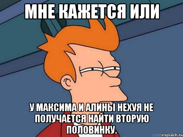 мне кажется или у максима и алины нехуя не получается найти вторую половинку., Мем  Фрай (мне кажется или)