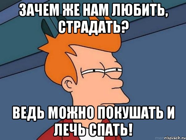 зачем же нам любить, страдать? ведь можно покушать и лечь спать!, Мем  Фрай (мне кажется или)