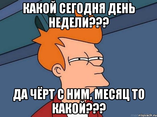 какой сегодня день недели??? да чёрт с ним, месяц то какой???, Мем  Фрай (мне кажется или)