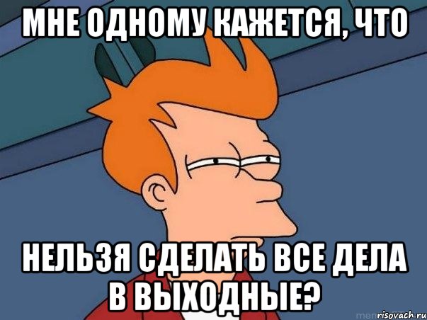 мне одному кажется, что нельзя сделать все дела в выходные?, Мем  Фрай (мне кажется или)