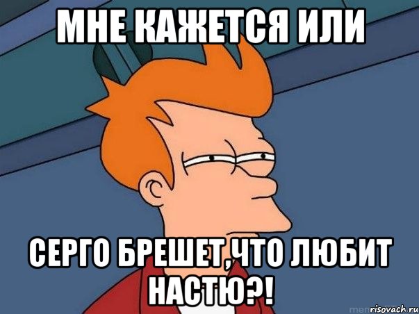 мне кажется или серго брешет,что любит настю?!, Мем  Фрай (мне кажется или)