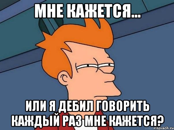 мне кажется... или я дебил говорить каждый раз мне кажется?, Мем  Фрай (мне кажется или)