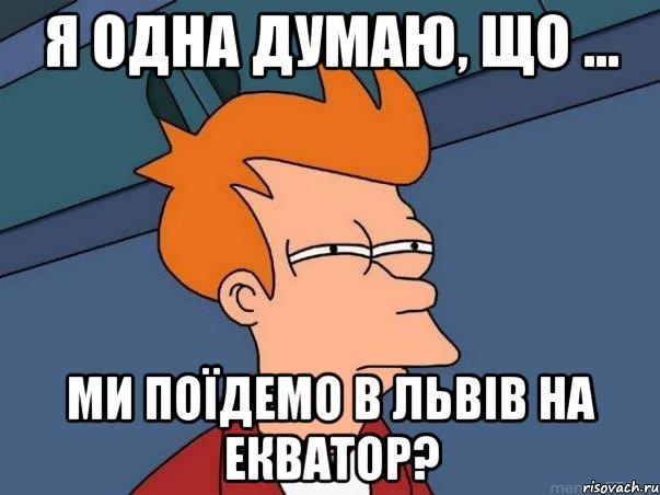 я одна думаю, що ... ми поїдемо в львів на екватор?, Мем  Фрай (мне кажется или)