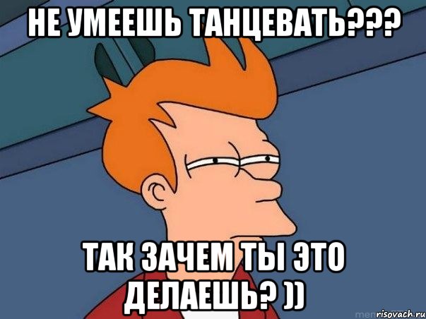 не умеешь танцевать??? так зачем ты это делаешь? )), Мем  Фрай (мне кажется или)