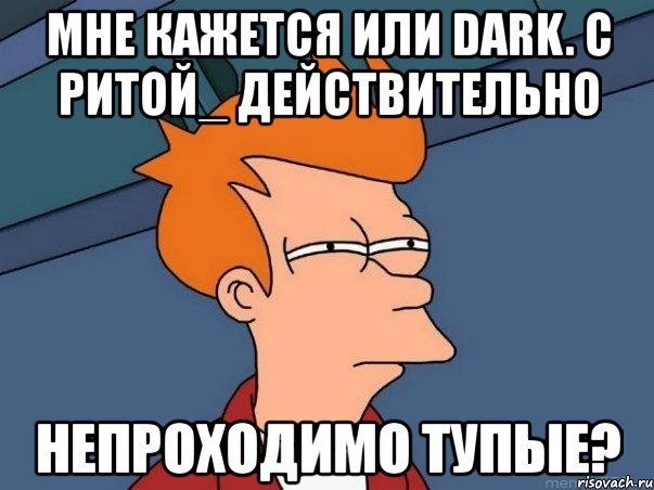 мне кажется или dark. с ритой_ действительно непроходимо тупые?, Мем  Фрай (мне кажется или)