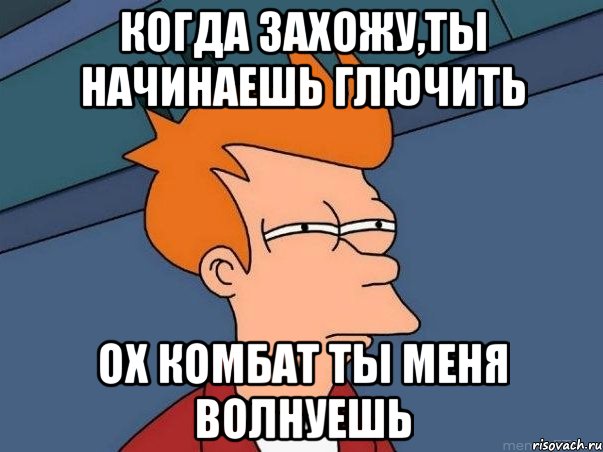 когда захожу,ты начинаешь глючить ох комбат ты меня волнуешь, Мем  Фрай (мне кажется или)