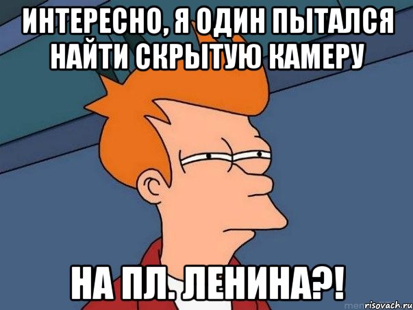 интересно, я один пытался найти скрытую камеру на пл. ленина?!, Мем  Фрай (мне кажется или)