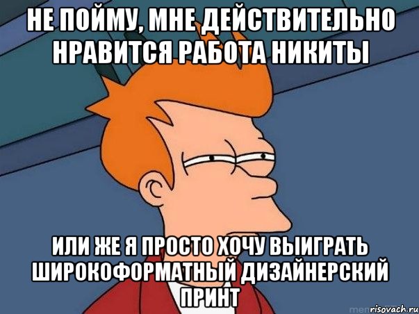 не пойму, мне действительно нравится работа никиты или же я просто хочу выиграть широкоформатный дизайнерский принт, Мем  Фрай (мне кажется или)