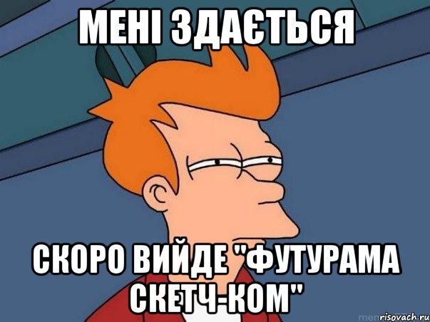 мені здається скоро вийде "футурама скетч-ком", Мем  Фрай (мне кажется или)