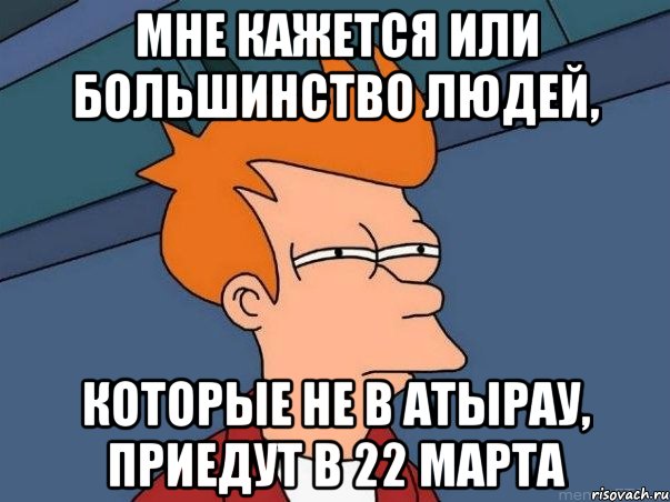 мне кажется или большинство людей, которые не в атырау, приедут в 22 марта, Мем  Фрай (мне кажется или)