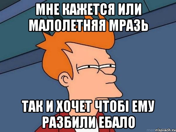 мне кажется или малолетняя мразь так и хочет чтобі ему разбили ебало, Мем  Фрай (мне кажется или)