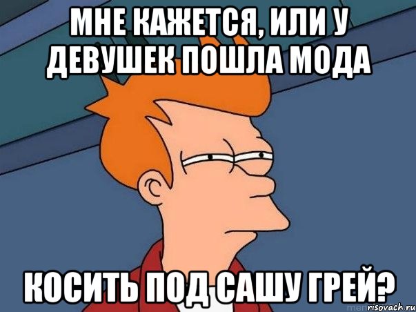 мне кажется, или у девушек пошла мода косить под сашу грей?, Мем  Фрай (мне кажется или)