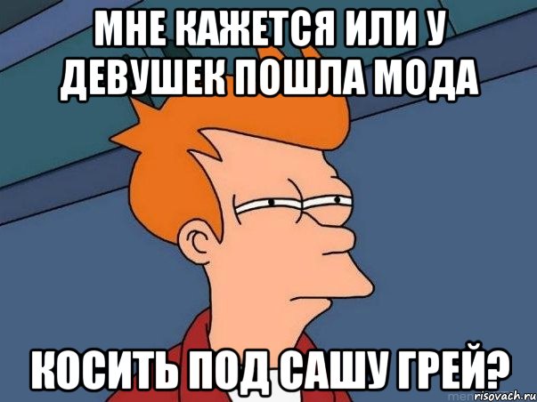 мне кажется или у девушек пошла мода косить под сашу грей?, Мем  Фрай (мне кажется или)