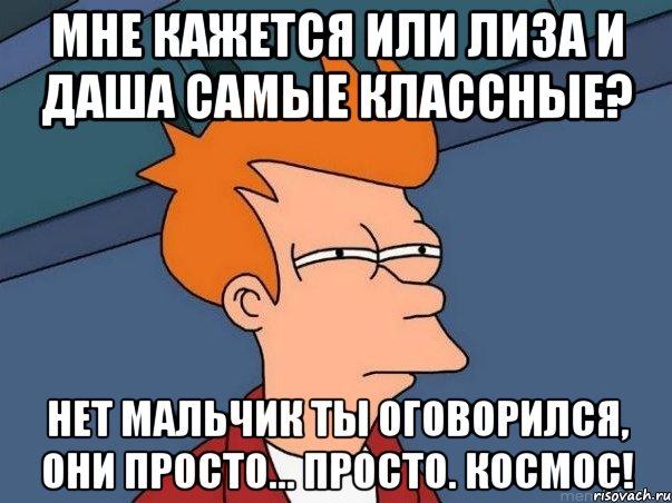 мне кажется или лиза и даша самые классные? нет мальчик ты оговорился, они просто... просто. космос!, Мем  Фрай (мне кажется или)