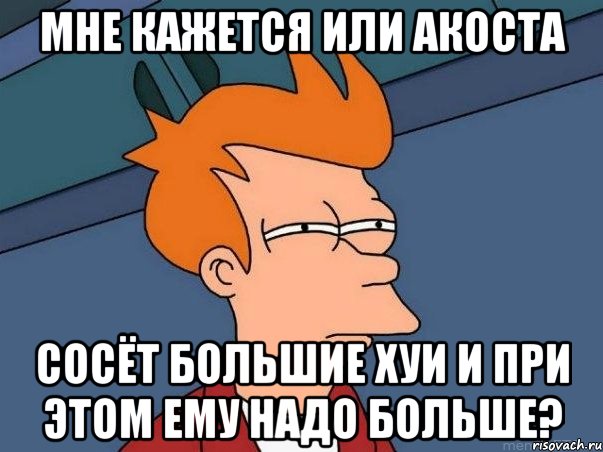 мне кажется или акоста сосёт большие хуи и при этом ему надо больше?, Мем  Фрай (мне кажется или)