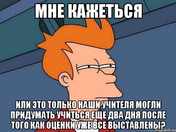 мне кажеться или это только наши учителя могли придумать учиться еще два дня после того как оценки уже все выставлены?, Мем  Фрай (мне кажется или)