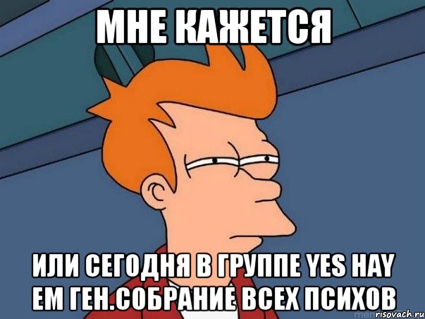 мне кажется или сегодня в группе yes hay em ген.собрание всех психов, Мем  Фрай (мне кажется или)