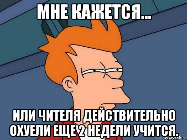 мне кажется... или чителя действительно охуели еще 2 недели учится., Мем  Фрай (мне кажется или)