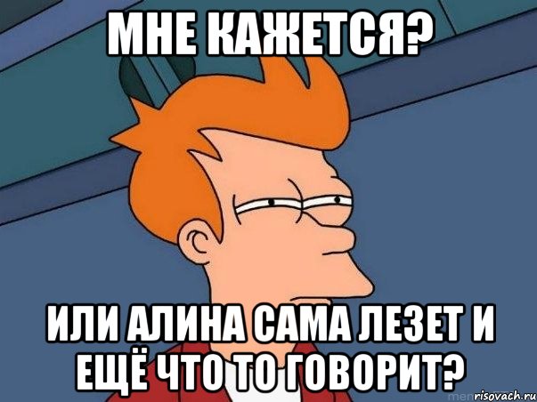 мне кажется? или алина сама лезет и ещё что то говорит?, Мем  Фрай (мне кажется или)