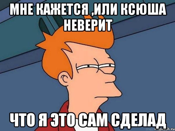 мне кажется ,или ксюша неверит что я это сам сделад, Мем  Фрай (мне кажется или)