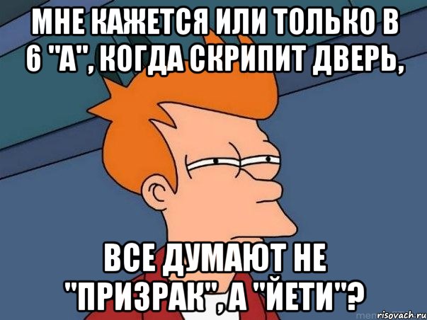 мне кажется или только в 6 "а", когда скрипит дверь, все думают не "призрак", а "йети"?, Мем  Фрай (мне кажется или)