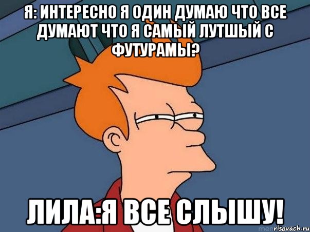 я: интересно я один думаю что все думают что я самый лутшый с футурамы? лила:я все слышу!, Мем  Фрай (мне кажется или)