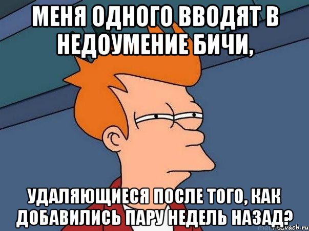 меня одного вводят в недоумение бичи, удаляющиеся после того, как добавились пару недель назад?, Мем  Фрай (мне кажется или)