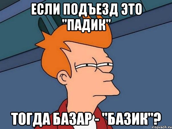 если подъезд это "падик" тогда базар - "базик"?, Мем  Фрай (мне кажется или)