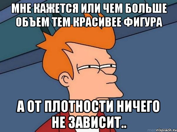 мне кажется или чем больше объем тем красивее фигура а от плотности ничего не зависит.., Мем  Фрай (мне кажется или)