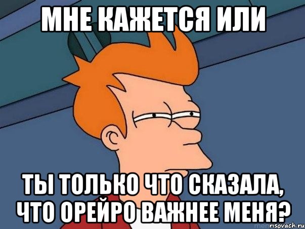 мне кажется или ты только что сказала, что орейро важнее меня?, Мем  Фрай (мне кажется или)